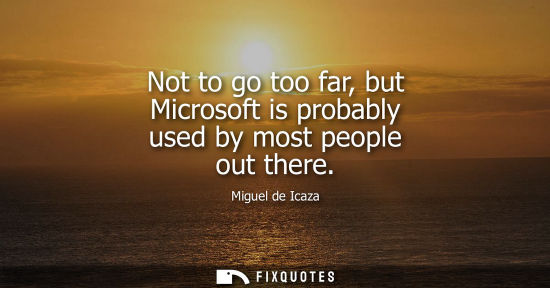 Small: Not to go too far, but Microsoft is probably used by most people out there