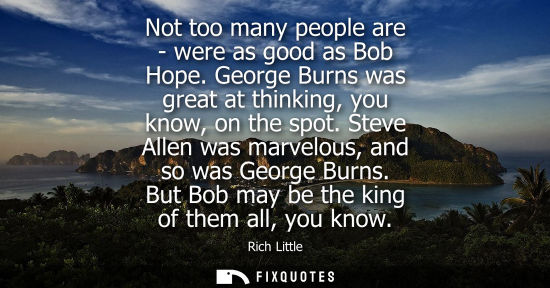 Small: Not too many people are - were as good as Bob Hope. George Burns was great at thinking, you know, on th