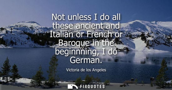 Small: Not unless I do all these ancient and Italian or French or Baroque in the beginnning, I do German