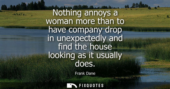 Small: Nothing annoys a woman more than to have company drop in unexpectedly and find the house looking as it 