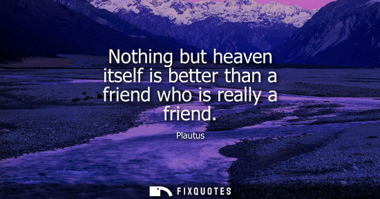 Small: Nothing but heaven itself is better than a friend who is really a friend