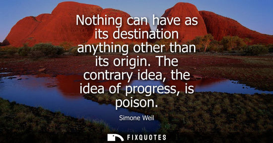 Small: Nothing can have as its destination anything other than its origin. The contrary idea, the idea of progress, i