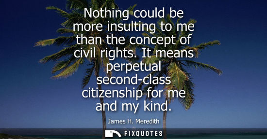 Small: Nothing could be more insulting to me than the concept of civil rights. It means perpetual second-class
