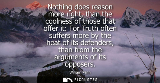 Small: Nothing does reason more right, than the coolness of those that offer it: For Truth often suffers more 