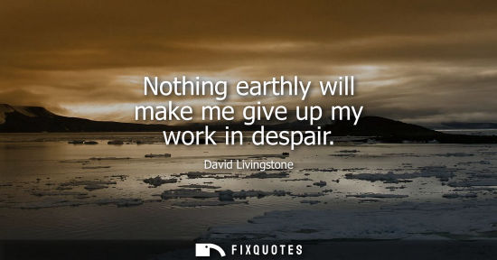Small: Nothing earthly will make me give up my work in despair