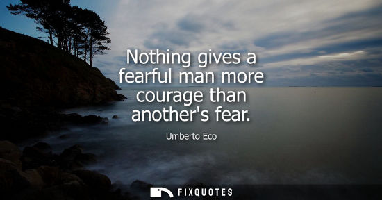 Small: Nothing gives a fearful man more courage than anothers fear