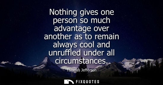 Small: Nothing gives one person so much advantage over another as to remain always cool and unruffled under all circu