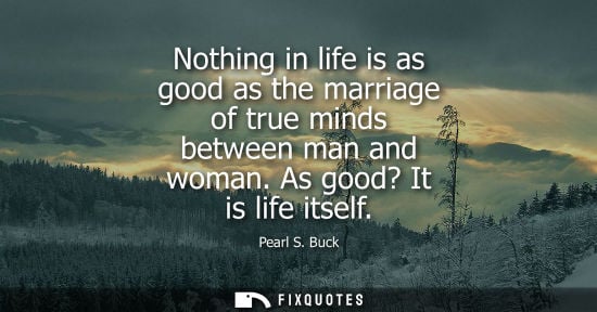 Small: Nothing in life is as good as the marriage of true minds between man and woman. As good? It is life itself