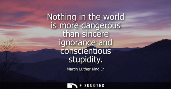 Small: Nothing in the world is more dangerous than sincere ignorance and conscientious stupidity