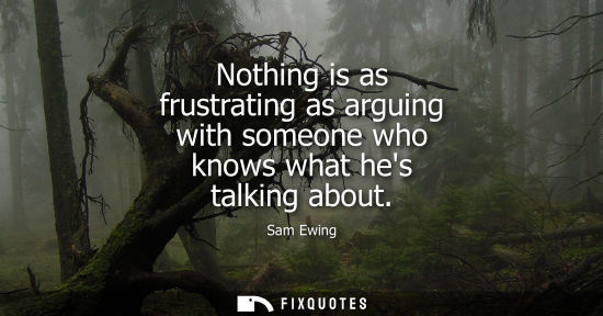 Small: Nothing is as frustrating as arguing with someone who knows what hes talking about