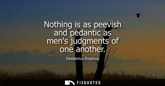 Small: Nothing is as peevish and pedantic as mens judgments of one another