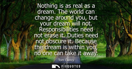 Small: Nothing is as real as a dream. The world can change around you, but your dream will not. Responsibiliti