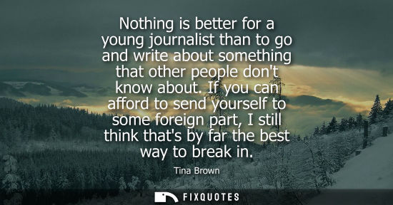 Small: Nothing is better for a young journalist than to go and write about something that other people dont kn