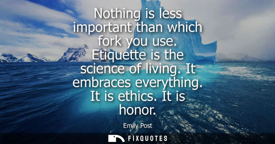 Small: Nothing is less important than which fork you use. Etiquette is the science of living. It embraces ever