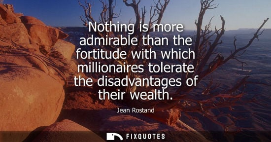 Small: Nothing is more admirable than the fortitude with which millionaires tolerate the disadvantages of thei