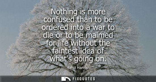 Small: Nothing is more confused than to be ordered into a war to die or to be maimed for life without the faintest id