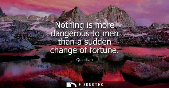 Small: Nothing is more dangerous to men than a sudden change of fortune