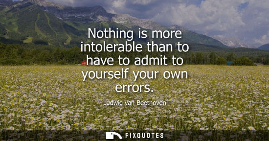 Small: Nothing is more intolerable than to have to admit to yourself your own errors