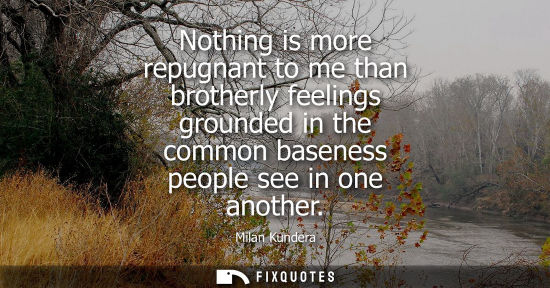 Small: Nothing is more repugnant to me than brotherly feelings grounded in the common baseness people see in o