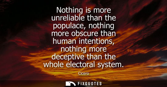 Small: Nothing is more unreliable than the populace, nothing more obscure than human intentions, nothing more decepti