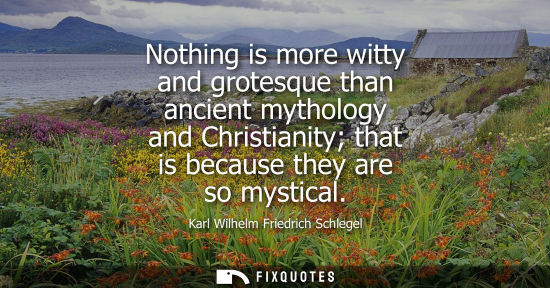 Small: Nothing is more witty and grotesque than ancient mythology and Christianity that is because they are so