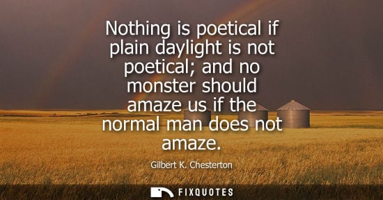 Small: Nothing is poetical if plain daylight is not poetical and no monster should amaze us if the normal man 