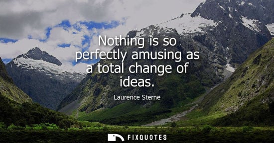 Small: Nothing is so perfectly amusing as a total change of ideas