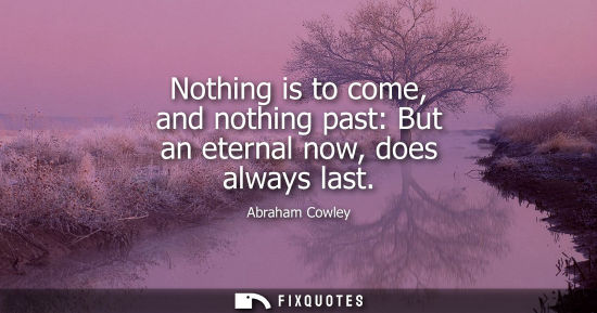 Small: Nothing is to come, and nothing past: But an eternal now, does always last