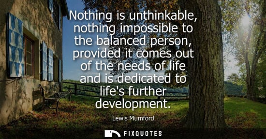 Small: Nothing is unthinkable, nothing impossible to the balanced person, provided it comes out of the needs o