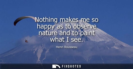 Small: Nothing makes me so happy as to observe nature and to paint what I see - Henri Rousseau