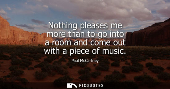 Small: Nothing pleases me more than to go into a room and come out with a piece of music