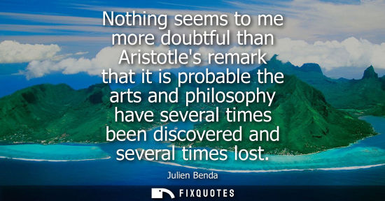 Small: Nothing seems to me more doubtful than Aristotles remark that it is probable the arts and philosophy ha