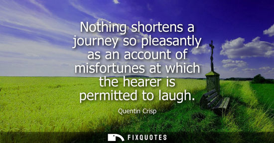 Small: Nothing shortens a journey so pleasantly as an account of misfortunes at which the hearer is permitted 