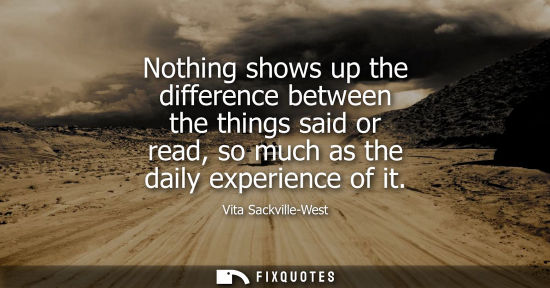 Small: Nothing shows up the difference between the things said or read, so much as the daily experience of it