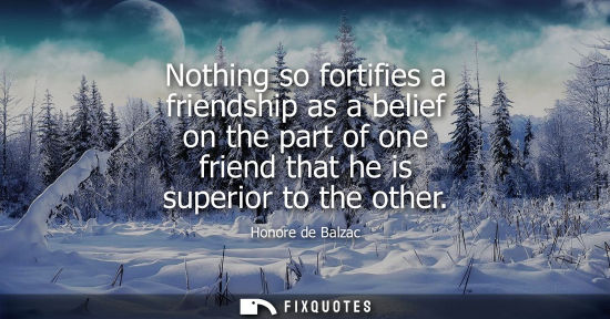 Small: Nothing so fortifies a friendship as a belief on the part of one friend that he is superior to the other