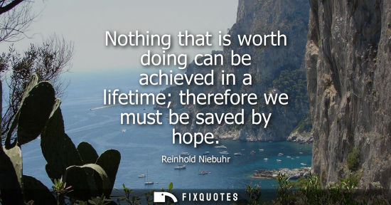 Small: Nothing that is worth doing can be achieved in a lifetime therefore we must be saved by hope