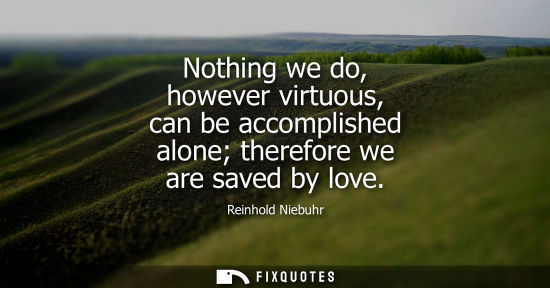 Small: Nothing we do, however virtuous, can be accomplished alone therefore we are saved by love