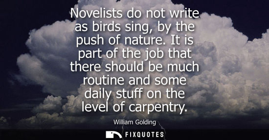 Small: Novelists do not write as birds sing, by the push of nature. It is part of the job that there should be