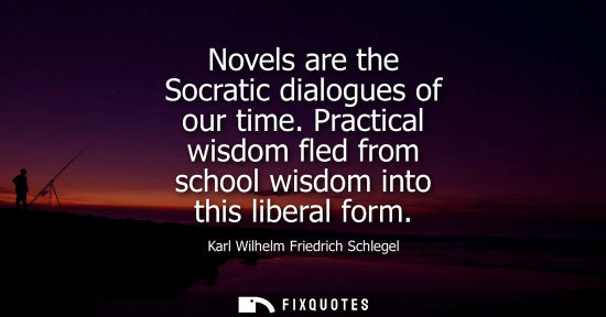 Small: Novels are the Socratic dialogues of our time. Practical wisdom fled from school wisdom into this liber