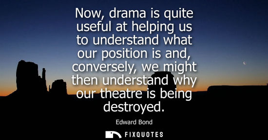 Small: Now, drama is quite useful at helping us to understand what our position is and, conversely, we might t