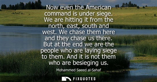 Small: Now even the American command is under siege. We are hitting it from the north, east, south and west. We chase