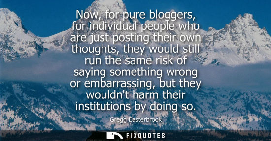 Small: Now, for pure bloggers, for individual people who are just posting their own thoughts, they would still