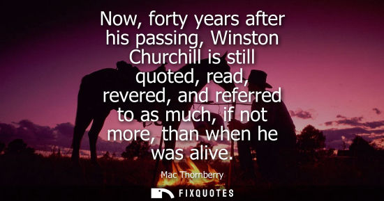 Small: Now, forty years after his passing, Winston Churchill is still quoted, read, revered, and referred to a