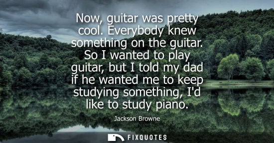 Small: Now, guitar was pretty cool. Everybody knew something on the guitar. So I wanted to play guitar, but I 