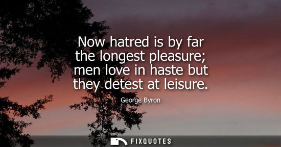 Small: Now hatred is by far the longest pleasure men love in haste but they detest at leisure
