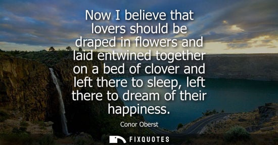 Small: Now I believe that lovers should be draped in flowers and laid entwined together on a bed of clover and