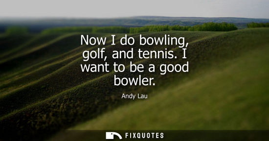 Small: Now I do bowling, golf, and tennis. I want to be a good bowler - Andy Lau