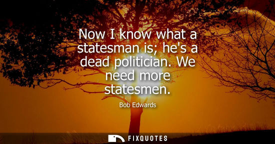 Small: Now I know what a statesman is hes a dead politician. We need more statesmen