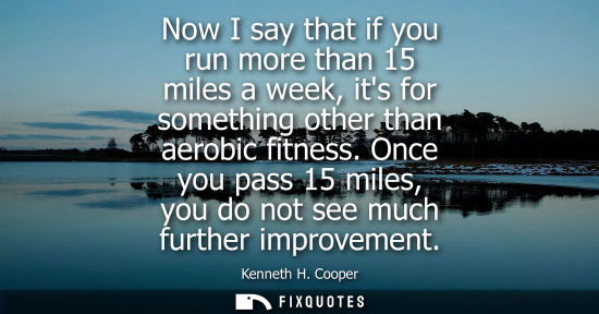 Small: Now I say that if you run more than 15 miles a week, its for something other than aerobic fitness.