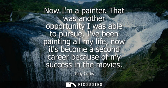 Small: Now Im a painter. That was another opportunity I was able to pursue, Ive been painting all my life, now